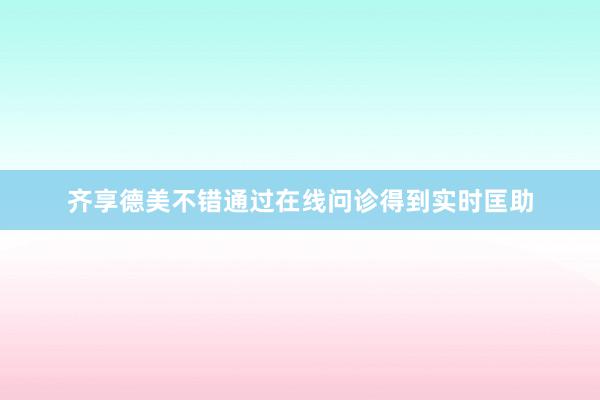 齐享德美不错通过在线问诊得到实时匡助
