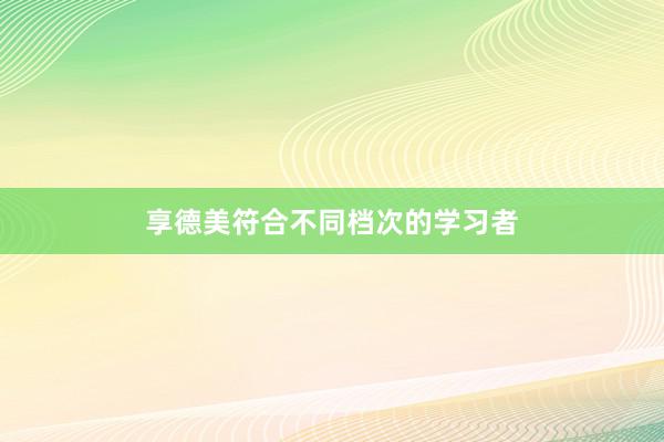 享德美符合不同档次的学习者